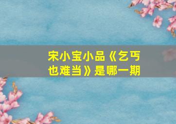 宋小宝小品《乞丐也难当》是哪一期