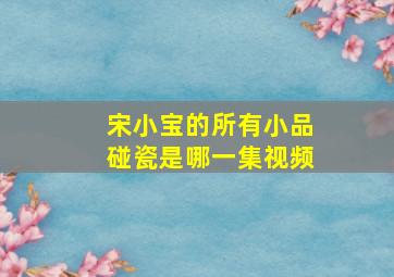 宋小宝的所有小品碰瓷是哪一集视频