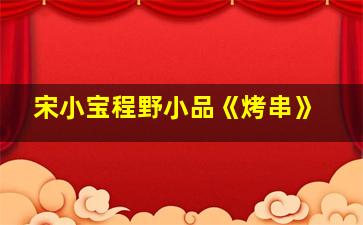 宋小宝程野小品《烤串》