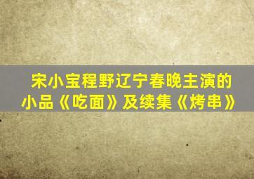 宋小宝程野辽宁春晚主演的小品《吃面》及续集《烤串》