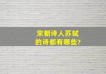 宋朝诗人苏轼的诗都有哪些?