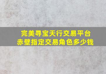 完美寻宝天行交易平台赤壁指定交易角色多少钱