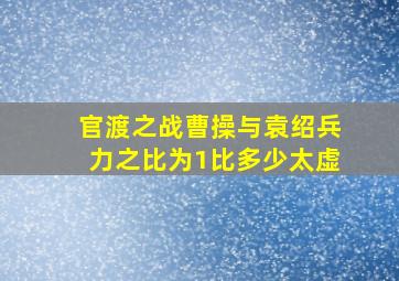 官渡之战曹操与袁绍兵力之比为1比多少太虚