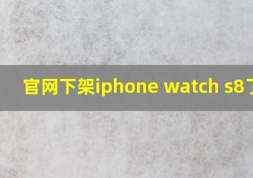 官网下架iphone watch s8了吗