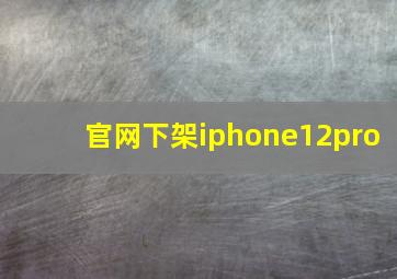 官网下架iphone12pro