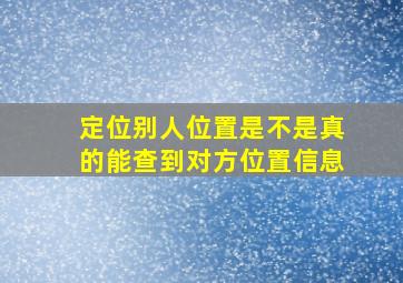 定位别人位置是不是真的能查到对方位置信息