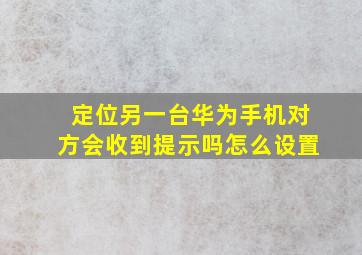 定位另一台华为手机对方会收到提示吗怎么设置