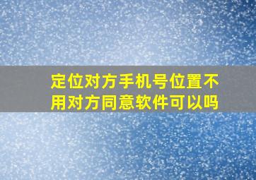 定位对方手机号位置不用对方同意软件可以吗