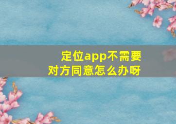 定位app不需要对方同意怎么办呀