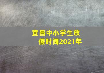 宜昌中小学生放假时间2021年