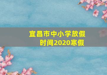 宜昌市中小学放假时间2020寒假