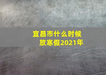 宜昌市什么时候放寒假2021年