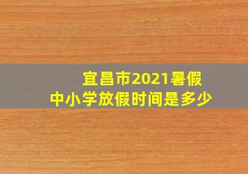 宜昌市2021暑假中小学放假时间是多少