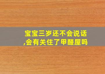 宝宝三岁还不会说话,会有关住了甲醛屋吗