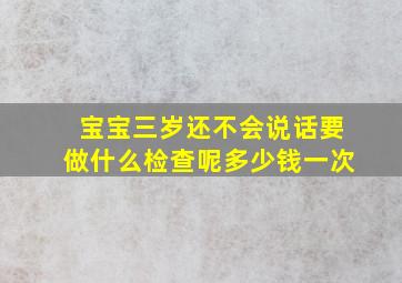 宝宝三岁还不会说话要做什么检查呢多少钱一次