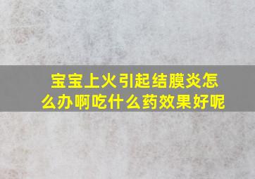 宝宝上火引起结膜炎怎么办啊吃什么药效果好呢