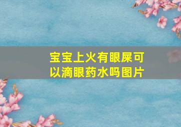 宝宝上火有眼屎可以滴眼药水吗图片