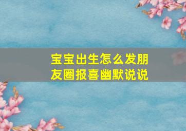 宝宝出生怎么发朋友圈报喜幽默说说