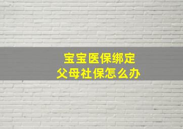 宝宝医保绑定父母社保怎么办