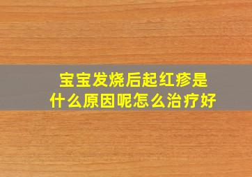 宝宝发烧后起红疹是什么原因呢怎么治疗好