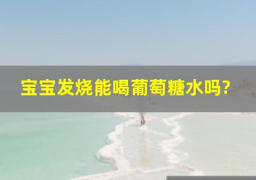 宝宝发烧能喝葡萄糖水吗?