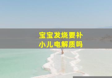 宝宝发烧要补小儿电解质吗