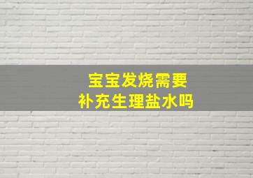 宝宝发烧需要补充生理盐水吗