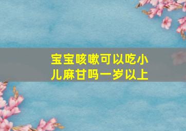 宝宝咳嗽可以吃小儿麻甘吗一岁以上