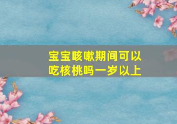 宝宝咳嗽期间可以吃核桃吗一岁以上