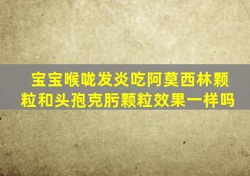 宝宝喉咙发炎吃阿莫西林颗粒和头孢克肟颗粒效果一样吗