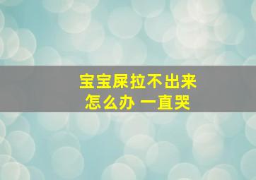 宝宝屎拉不出来怎么办 一直哭