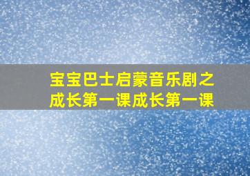 宝宝巴士启蒙音乐剧之成长第一课成长第一课