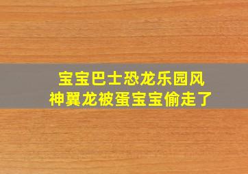 宝宝巴士恐龙乐园风神翼龙被蛋宝宝偷走了