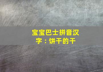 宝宝巴士拼音汉字 : 饼干的干