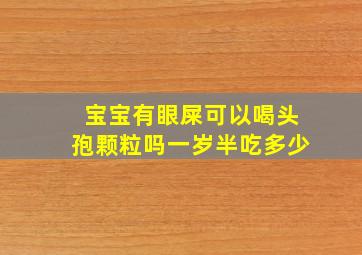 宝宝有眼屎可以喝头孢颗粒吗一岁半吃多少