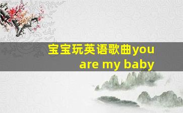 宝宝玩英语歌曲you are my baby