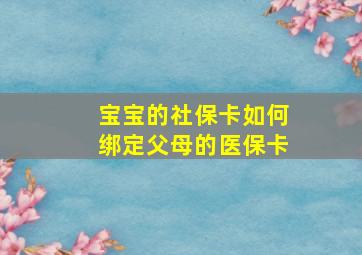 宝宝的社保卡如何绑定父母的医保卡