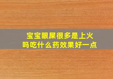 宝宝眼屎很多是上火吗吃什么药效果好一点