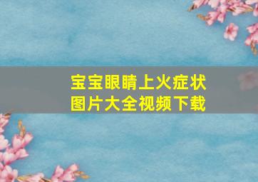 宝宝眼睛上火症状图片大全视频下载