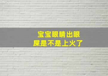 宝宝眼睛出眼屎是不是上火了