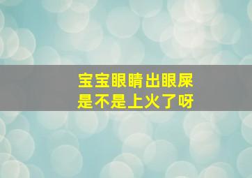 宝宝眼睛出眼屎是不是上火了呀