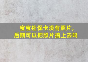 宝宝社保卡没有照片,后期可以把照片搞上去吗