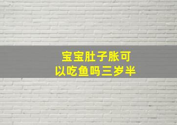 宝宝肚子胀可以吃鱼吗三岁半