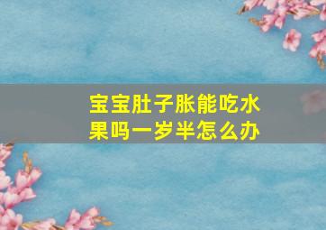 宝宝肚子胀能吃水果吗一岁半怎么办