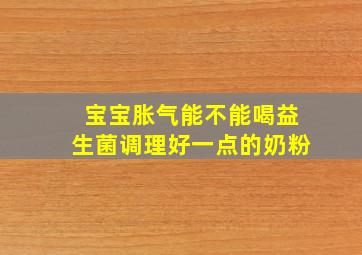 宝宝胀气能不能喝益生菌调理好一点的奶粉