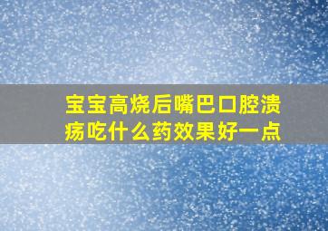 宝宝高烧后嘴巴口腔溃疡吃什么药效果好一点