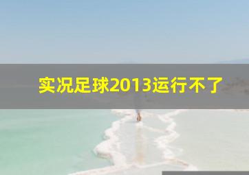 实况足球2013运行不了