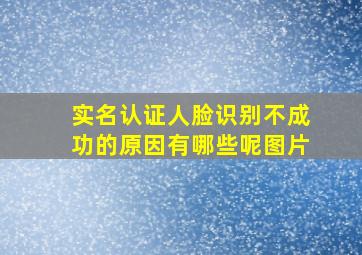 实名认证人脸识别不成功的原因有哪些呢图片