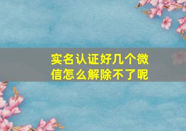 实名认证好几个微信怎么解除不了呢