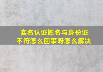 实名认证姓名与身份证不符怎么回事呀怎么解决